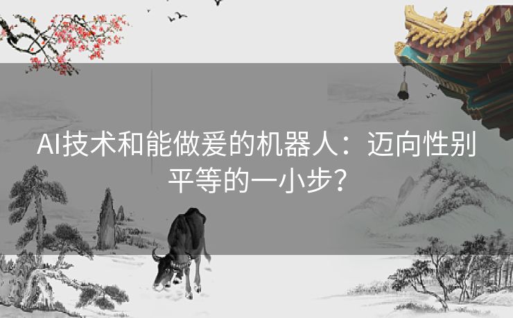 AI技术和能做爰的机器人：迈向性别平等的一小步？