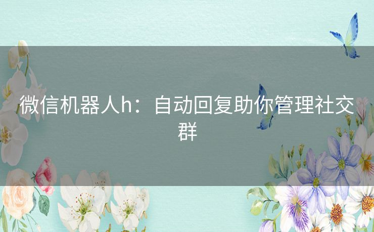 微信机器人h：自动回复助你管理社交群