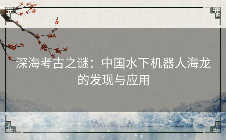 深海考古之谜：中国水下机器人海龙的发现与应用