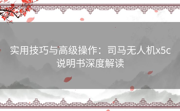 实用技巧与高级操作：司马无人机x5c说明书深度解读