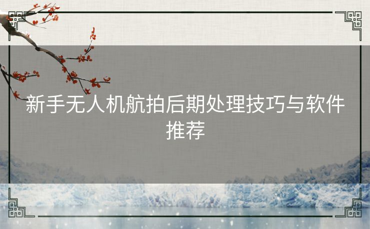 新手无人机航拍后期处理技巧与软件推荐