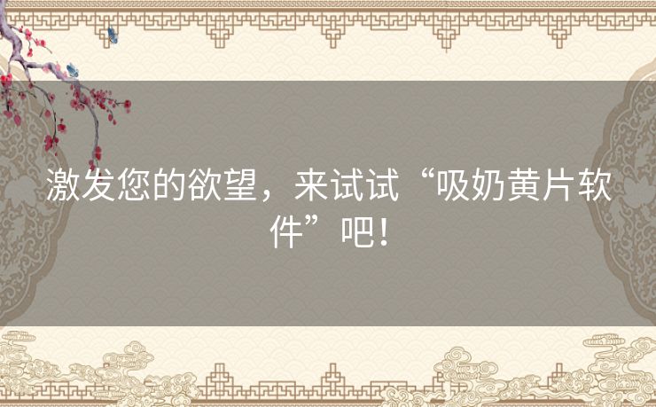 激发您的欲望，来试试“吸奶黄片软件”吧！