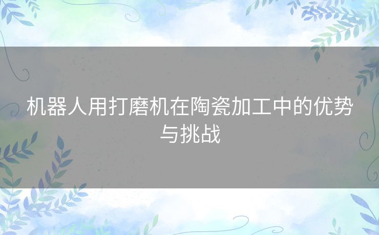 机器人用打磨机在陶瓷加工中的优势与挑战