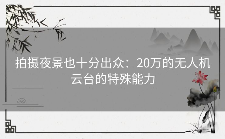 拍摄夜景也十分出众：20万的无人机云台的特殊能力