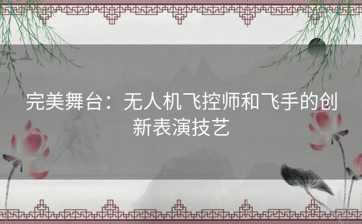 完美舞台：无人机飞控师和飞手的创新表演技艺