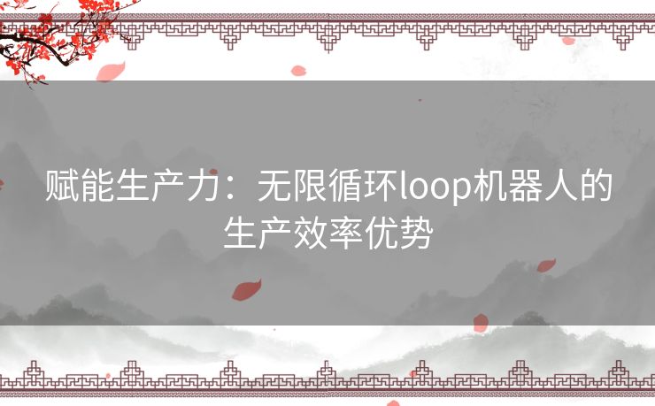 赋能生产力：无限循环loop机器人的生产效率优势