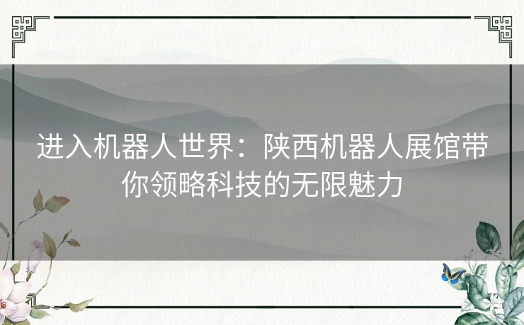 进入机器人世界：陕西机器人展馆带你领略科技的无限魅力