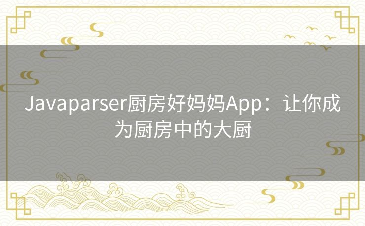 Javaparser厨房好妈妈App：让你成为厨房中的大厨