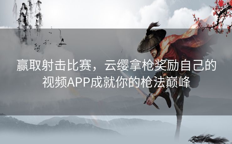 赢取射击比赛，云缨拿枪奖励自己的视频APP成就你的枪法巅峰