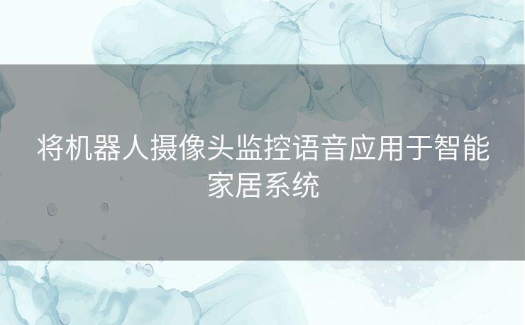 将机器人摄像头监控语音应用于智能家居系统