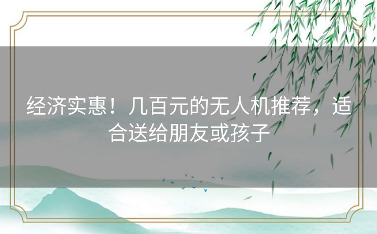 经济实惠！几百元的无人机推荐，适合送给朋友或孩子