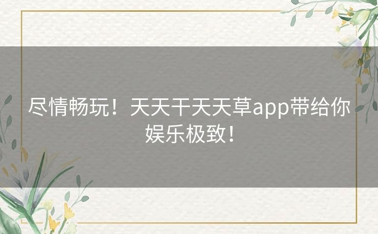 尽情畅玩！天天干天天草app带给你娱乐极致！