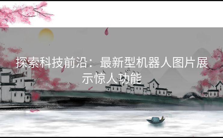 探索科技前沿：最新型机器人图片展示惊人功能