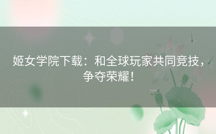 姬女学院下载：和全球玩家共同竞技，争夺荣耀！