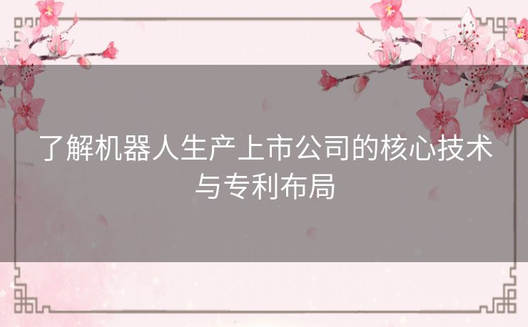了解机器人生产上市公司的核心技术与专利布局