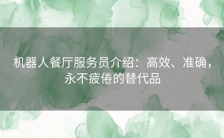 机器人餐厅服务员介绍：高效、准确，永不疲倦的替代品
