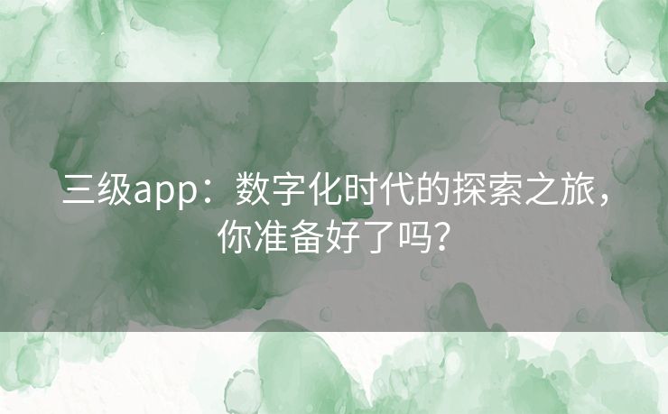 三级app：数字化时代的探索之旅，你准备好了吗？