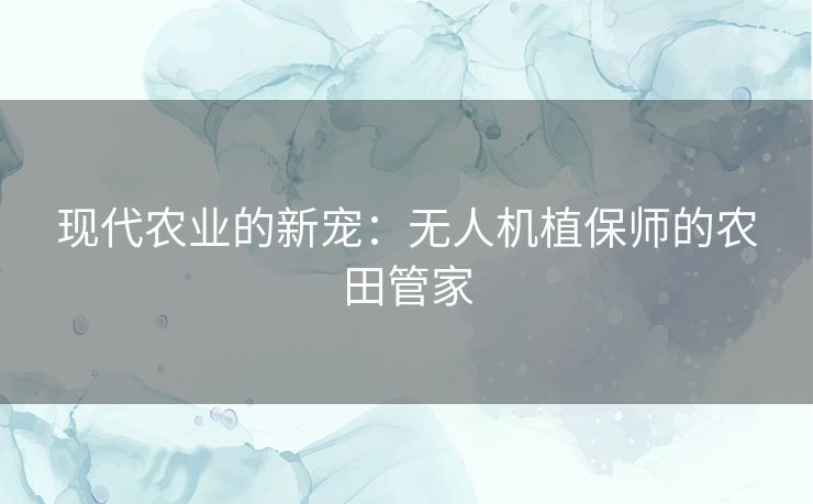现代农业的新宠：无人机植保师的农田管家