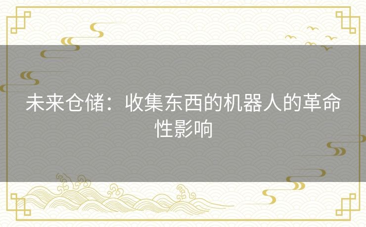 未来仓储：收集东西的机器人的革命性影响