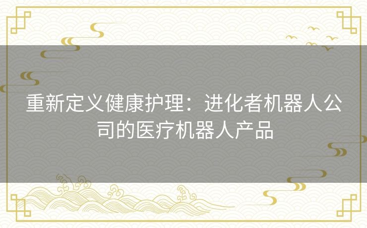 重新定义健康护理：进化者机器人公司的医疗机器人产品