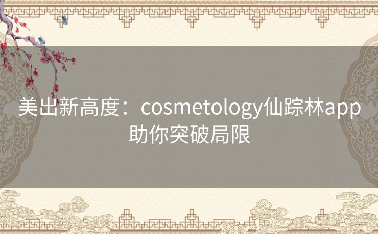美出新高度：cosmetology仙踪林app助你突破局限