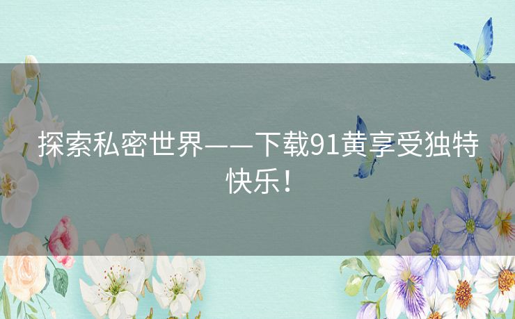 探索私密世界——下载91黄享受独特快乐！