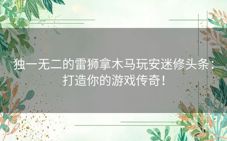 独一无二的雷狮拿木马玩安迷修头条：打造你的游戏传奇！