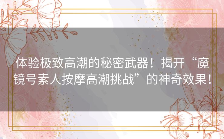 体验极致高潮的秘密武器！揭开“魔镜号素人按摩高潮挑战”的神奇效果！