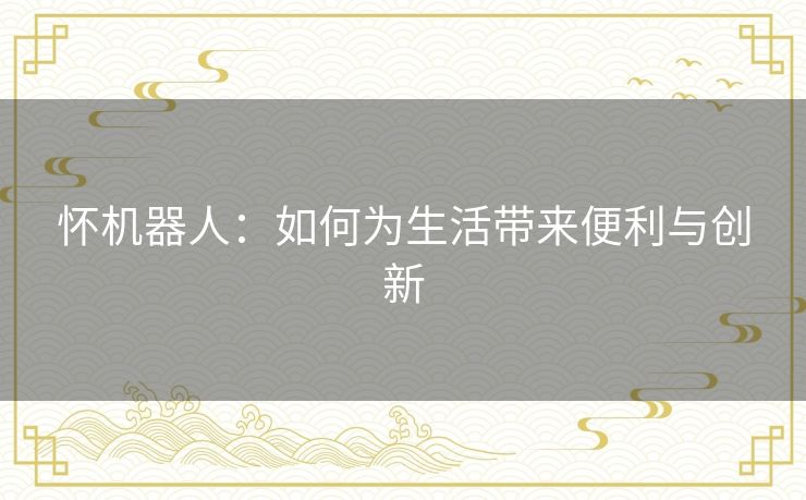 怀机器人：如何为生活带来便利与创新