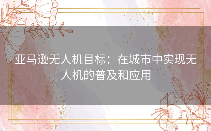 亚马逊无人机目标：在城市中实现无人机的普及和应用