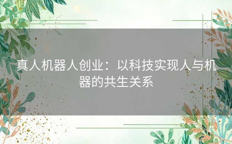 真人机器人创业：以科技实现人与机器的共生关系