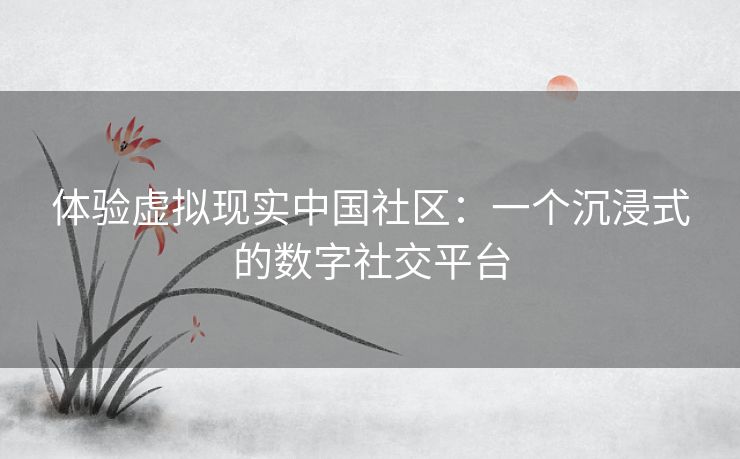 体验虚拟现实中国社区：一个沉浸式的数字社交平台