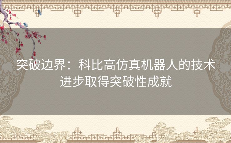突破边界：科比高仿真机器人的技术进步取得突破性成就
