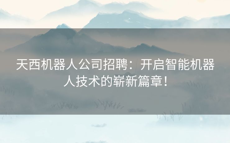 天西机器人公司招聘：开启智能机器人技术的崭新篇章！