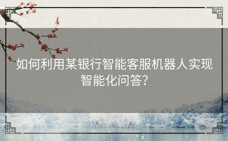 如何利用某银行智能客服机器人实现智能化问答？