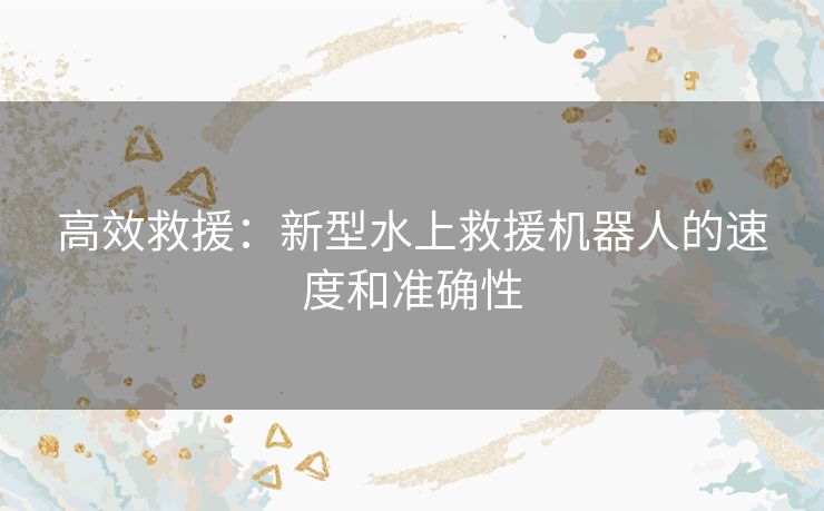 高效救援：新型水上救援机器人的速度和准确性