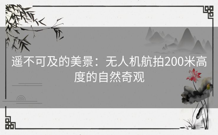 遥不可及的美景：无人机航拍200米高度的自然奇观