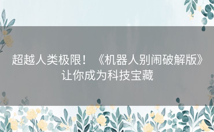 超越人类极限！《机器人别闹破解版》让你成为科技宝藏