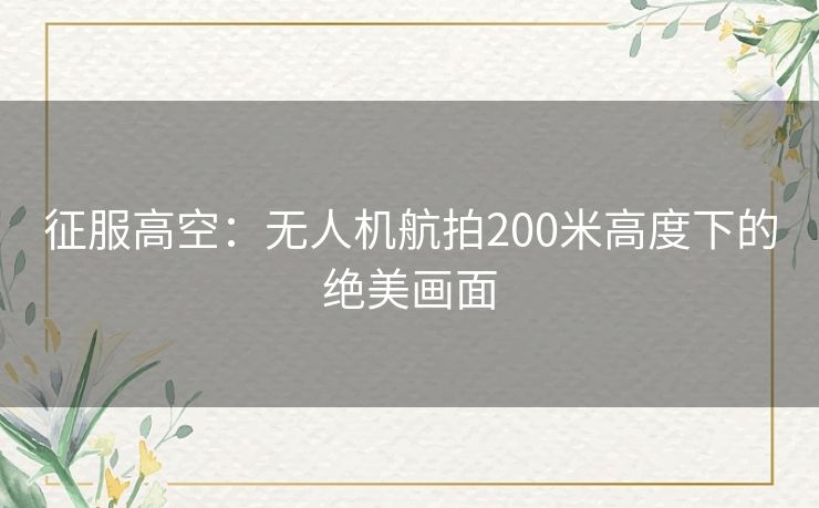 征服高空：无人机航拍200米高度下的绝美画面