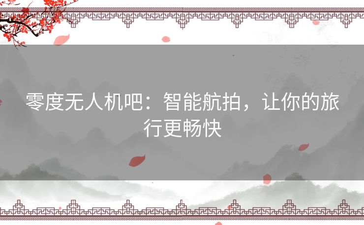零度无人机吧：智能航拍，让你的旅行更畅快