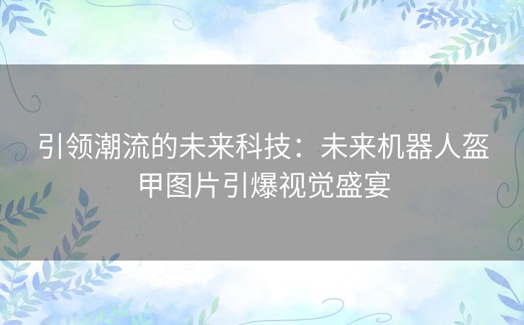 引领潮流的未来科技：未来机器人盔甲图片引爆视觉盛宴