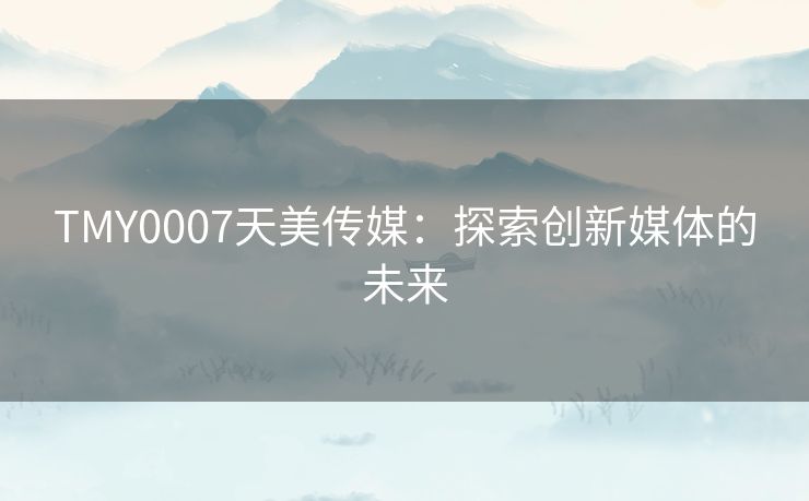 TMY0007天美传媒：探索创新媒体的未来