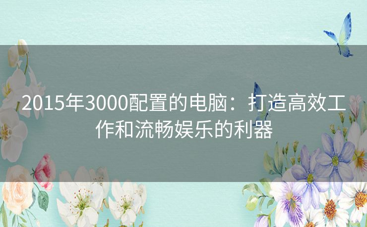 2015年3000配置的电脑：打造高效工作和流畅娱乐的利器
