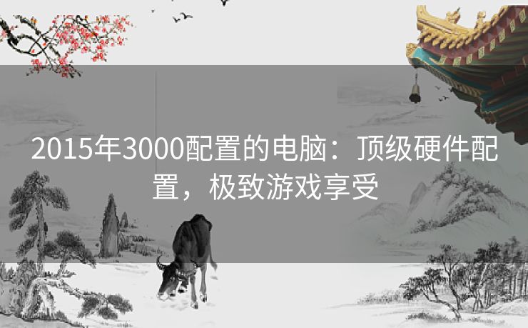 2015年3000配置的电脑：顶级硬件配置，极致游戏享受