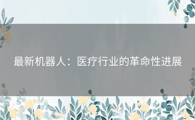 最新机器人：医疗行业的革命性进展