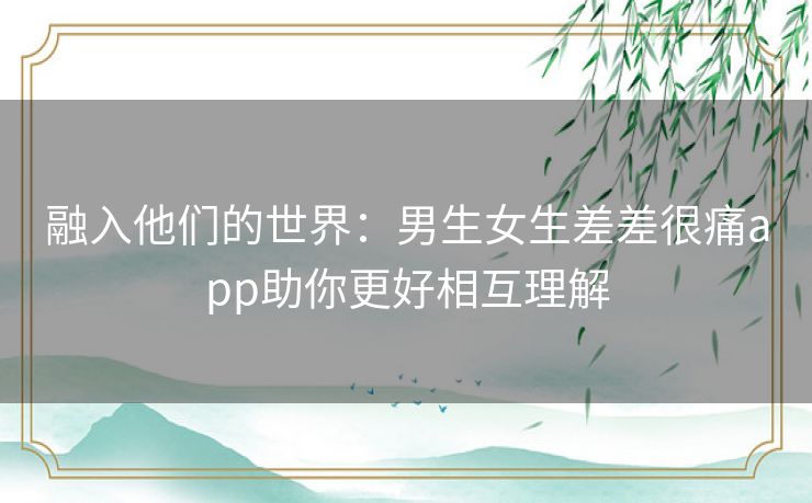 融入他们的世界：男生女生差差很痛app助你更好相互理解