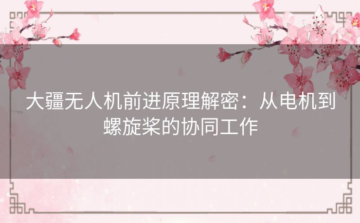 大疆无人机前进原理解密：从电机到螺旋桨的协同工作