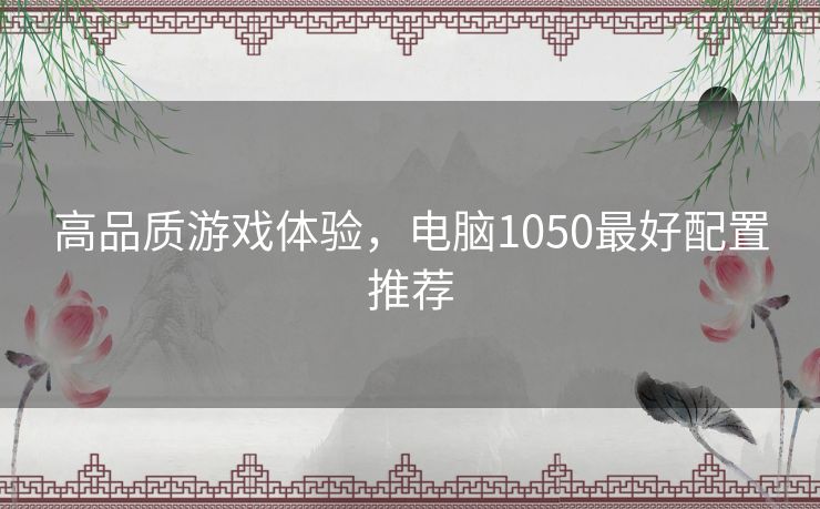 高品质游戏体验，电脑1050最好配置推荐