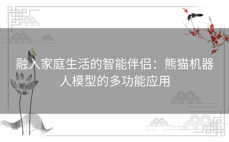 融入家庭生活的智能伴侣：熊猫机器人模型的多功能应用