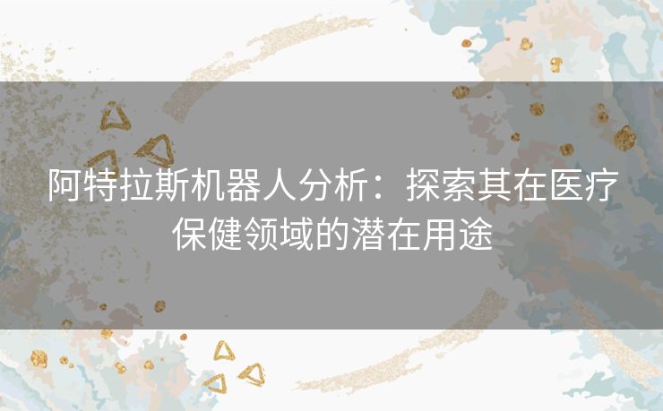 阿特拉斯机器人分析：探索其在医疗保健领域的潜在用途